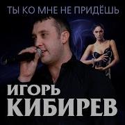 Игорь Киберев Ты Ко Мне Не Придешь