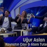 Uğur Aslan Kaynatın Çayı Atem Tutem Ben Seni