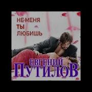 Евгений Путилов Не Меня Ты Любишь