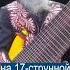Гитарист 80 уровня играет на 17 струнном басе