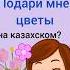 как сказать ПОДАРИ МНЕ ЦВЕТЫ на казахском казахский учимказахский казахстан