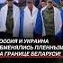 Россия и Украина обменялись пленными на границе Беларуси россия украина война сво новости