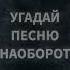 УГАДАЙ ПЕСНЮ НАОБОРОТ