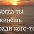Жизнь имеет смысл только тогда когда ты живёшь ради