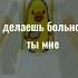 я растворилась в себе но я не сахар в воде делаешь больно ты у меня иммунитет закрой свой рот