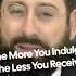The More You Indulge The Less You Receive