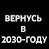 ВЕРНУСЬ В 2030 ГОДУ 2030 ВЕРНУСЬ ГОД