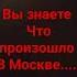 ребята вы знаете что случилось в Москве