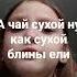А чай сухой ну как сухой блины ели