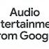 Audio Entertainment From Google