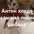 Антон мемасы песня рыбака