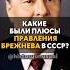 Какие были ПЛЮСЫ правления БРЕЖНЕВА в СССР