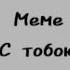 С тобою Меме Никита Берг Роменский