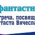 Вячеслав Шалыгин Конструктор фантастических миров Творческая встреча на 55 летие писателя