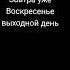 Завтра уже Воскресенье выходной день