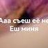 ааа съеш её не еш меня
