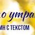 От раннего утра ХРИСТИАНСКИЙ ГИМН С ТЕКСТОМ