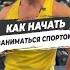 КАК НАЧАТЬ ЗАНИМАТЬСЯ СПОРТОМ