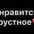 А весëлый музыки нет мне нравится грустные