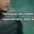 Чаладой моловек не камняйтесь бросами