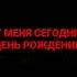 У меня сегодня ДЕНЬ РОЖДЕНИЕ