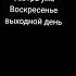 Завтра уже Воскресенье выходной день