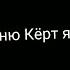 КЕРТ Я ТЕБЯ ЛЮБЛЮ БОЛЬШЕ ЧЕМ ОСТАЛЬНАХ ДАЖЕ КОГДА ТЫ ПЬЯН ДАЖЕ ЗА ТО ЧТО ТЫ МЕСЯЦ НЕ ПРОСЫХАЛ