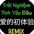 Trải Nghiệm Tình Yêu Đầu 爱的初体验 REMIX