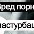 ВРЕД ПОРНО И МАСТУРБАЦИИ