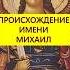 Кто как Бог Происхождение имени Михаил истории с азаровым имя михаил происхождение история